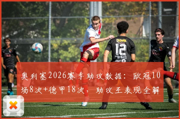 奥利塞2026赛季助攻数据：欧冠10场8次+德甲18次，助攻王表现全解析