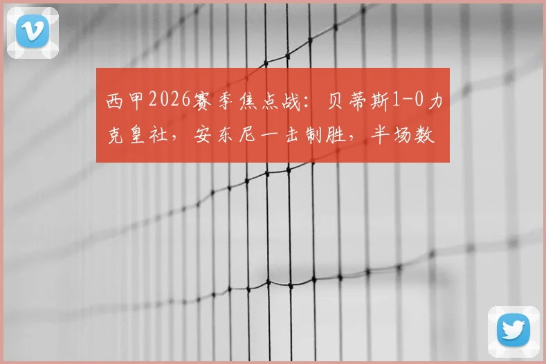 西甲2026赛季焦点战：贝蒂斯1-0力克皇社，安东尼一击制胜，半场数据揭示比赛走势