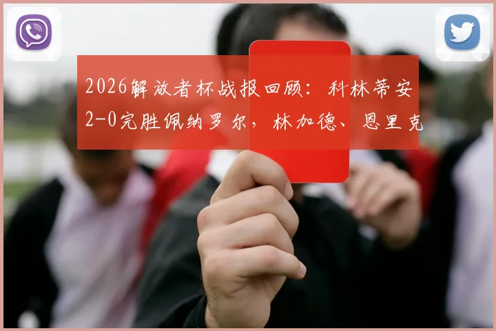 2026解放者杯战报回顾：科林蒂安2-0完胜佩纳罗尔，林加德、恩里克关键进球集锦分析