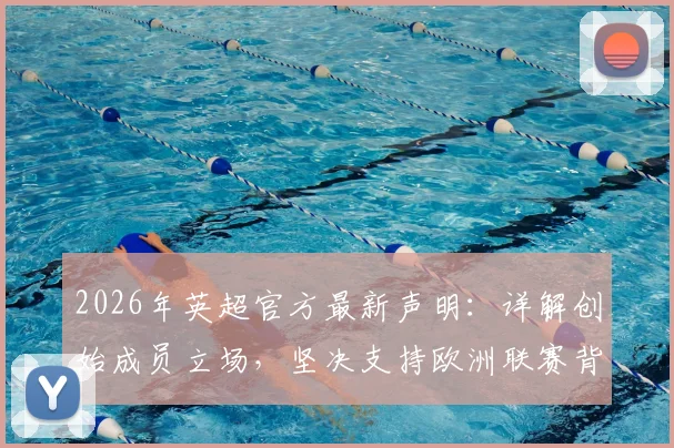 2026年英超官方最新声明：详解创始成员立场，坚决支持欧洲联赛背后原因与未来影响