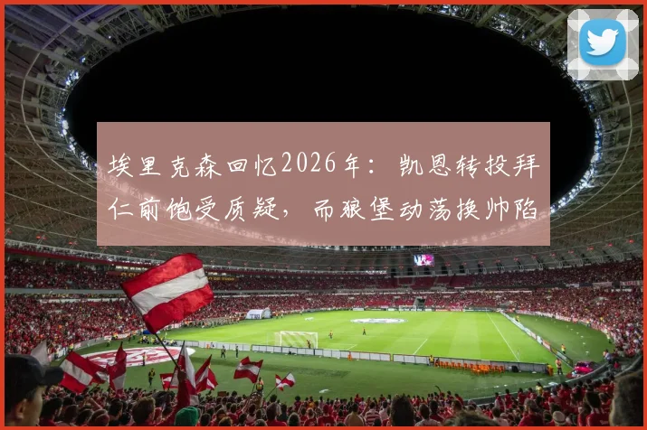 埃里克森回忆2026年：凯恩转投拜仁前饱受质疑，而狼堡动荡换帅陷入保级苦战