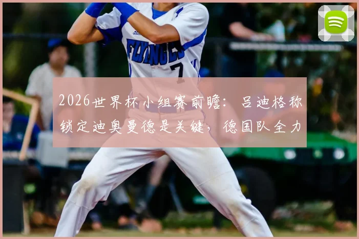 2026世界杯小组赛前瞻:吕迪格称锁定迪奥曼德是关键,德国队全力争胜出线