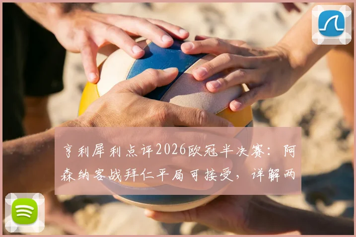 亨利犀利点评2026欧冠半决赛:阿森纳客战拜仁平局可接受,详解两强天壤之别