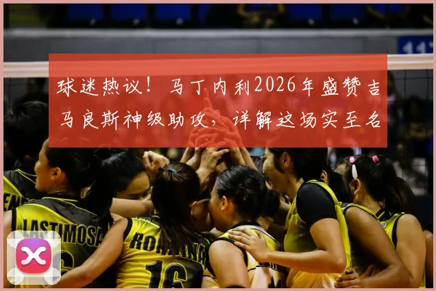 球迷热议！马丁内利2026年盛赞吉马良斯神级助攻，详解这场实至名归胜利的三大关键看点