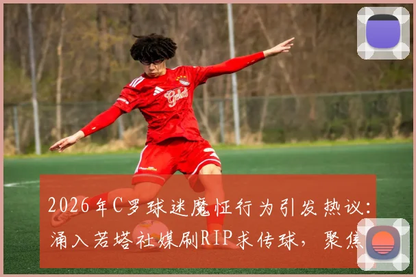 2026年C罗球迷魔怔行为引发热议：涌入若塔社媒刷RIP求传球，聚焦极端球迷文化与球队团结问题