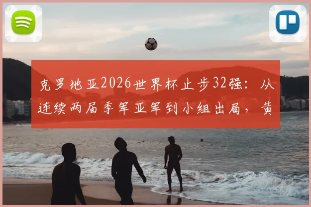 克罗地亚2026世界杯止步32强：从连续两届季军亚军到小组出局，黄金一代落幕原因深度分析