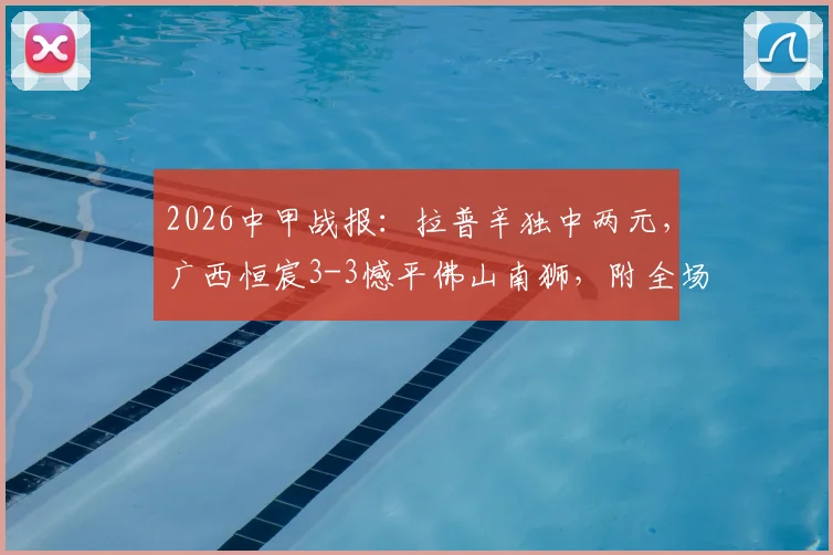 2026中甲战报：拉普辛独中两元，广西恒宸3-3憾平佛山南狮，附全场关键数据及积分榜形势解读