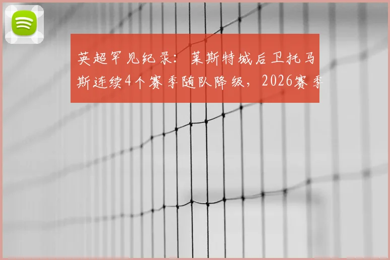 英超罕见纪录：莱斯特城后卫托马斯连续4个赛季随队降级，2026赛季后成足坛“降级神人”深度解析