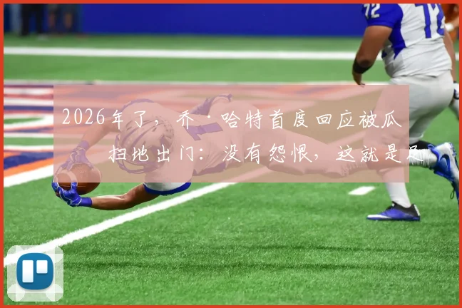 2026年了,乔·哈特首度回应被瓜帅扫地出门:没有怨恨,这就是足球的残酷与魅力