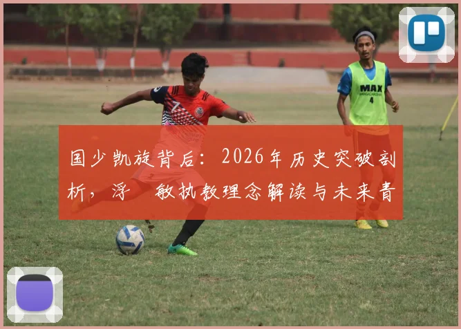 国少凯旋背后:2026年历史突破剖析,浮嶋敏执教理念解读与未来青训展望