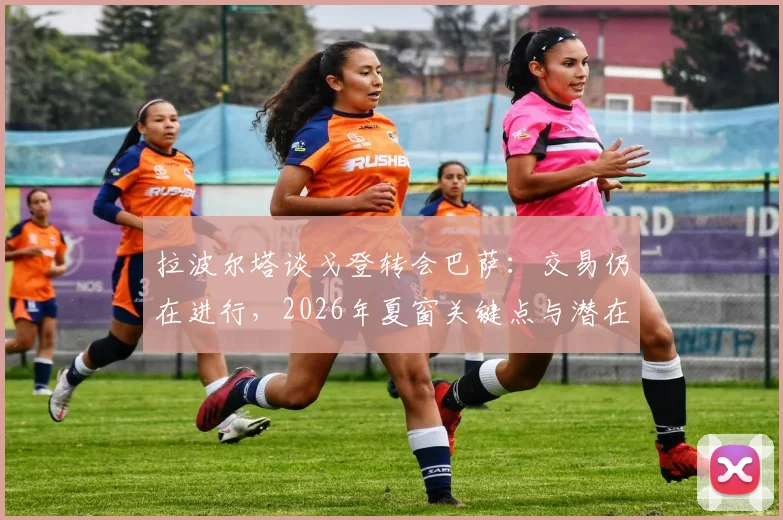 拉波尔塔谈戈登转会巴萨:交易仍在进行,2026年夏窗关键点与潜在费用分析