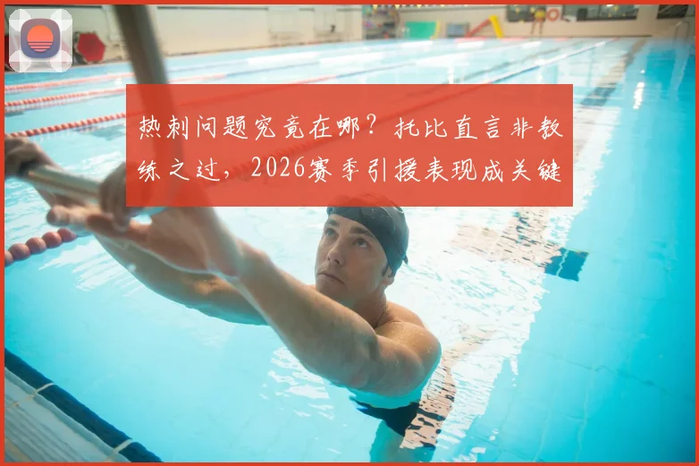 热刺问题究竟在哪？托比直言非教练之过，2026赛季引援表现成关键，深度剖析球队现状