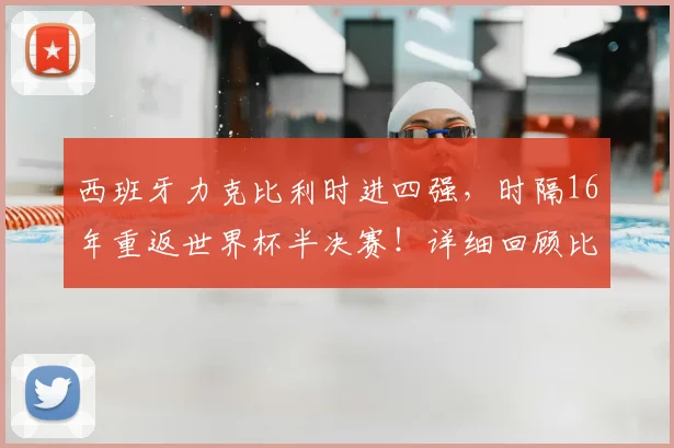 西班牙力克比利时进四强，时隔16年重返世界杯半决赛！详细回顾比赛数据与半决赛对手分析
