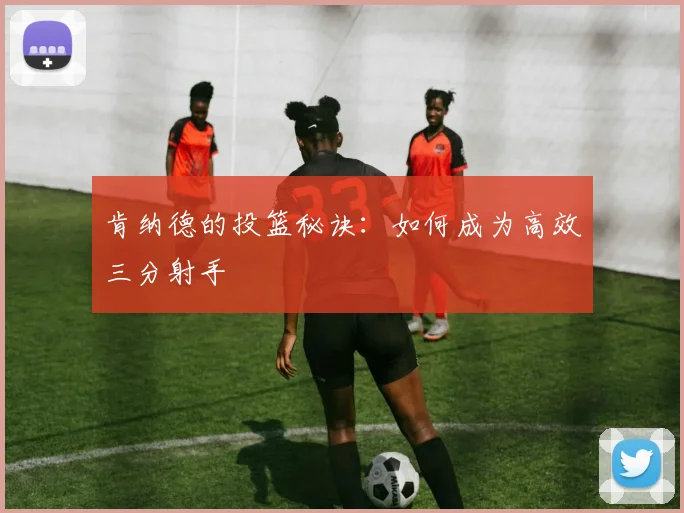 肯纳德的投篮秘诀：如何成为高效三分射手