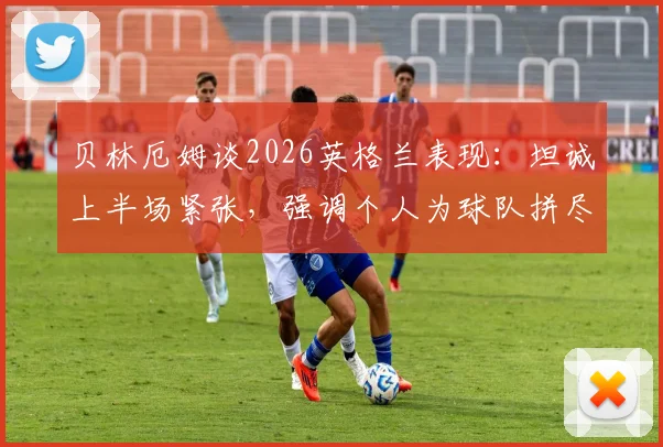 贝林厄姆谈2026英格兰表现:坦诚上半场紧张,强调个人为球队拼尽全力的责任担当