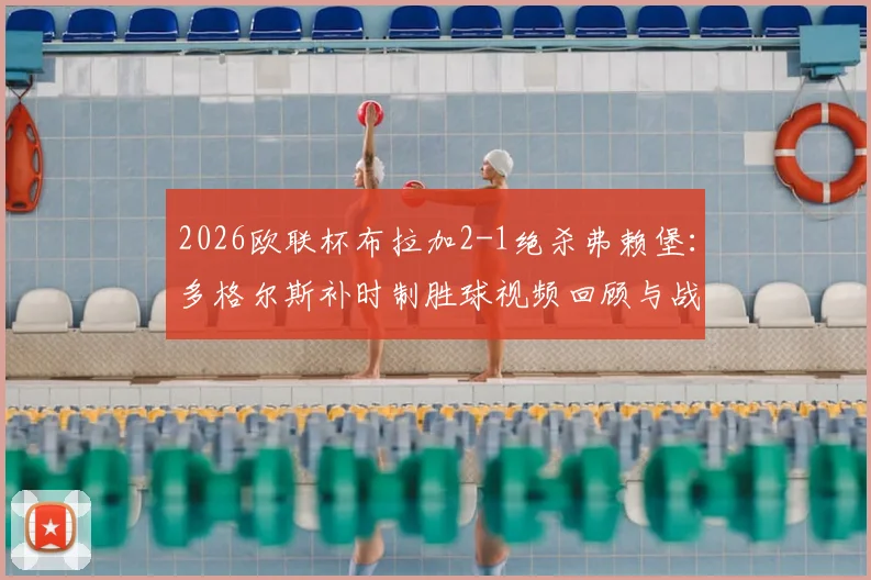 2026欧联杯布拉加2-1绝杀弗赖堡:多格尔斯补时制胜球视频回顾与战术复盘