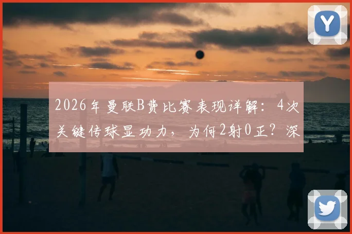 2026年曼联B费比赛表现详解：4次关键传球显功力，为何2射0正？深入分析其场上作用与状态