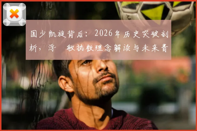 国少凯旋背后：2026年历史突破剖析，浮嶋敏执教理念解读与未来青训展望