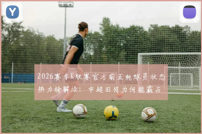 2026赛季K联赛官方前五轮球员状态热力榜解读:中超旧将为何能霸占前两名?附完整数据分析