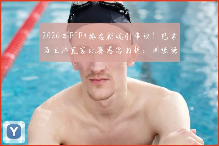 2026年FIFA排名新规引争议!巴拿马主帅直言比赛悬念打折,训练场争执暴露球队真实状态