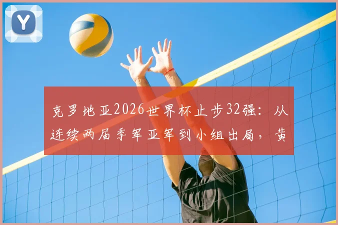克罗地亚2026世界杯止步32强:从连续两届季军亚军到小组出局,黄金一代落幕原因深度分析
