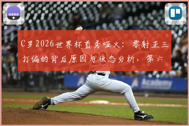 C罗2026世界杯首秀哑火：零射正三打偏的背后原因与状态分析，第六次征程前景如何