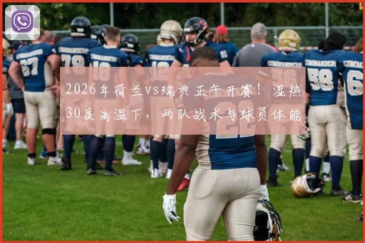 2026年荷兰vs瑞典正午开赛！湿热30度高温下，两队战术与球员体能面临严峻考验