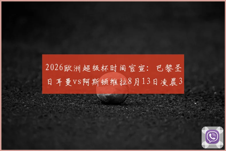 2026欧洲超级杯时间官宣:巴黎圣日耳曼vs阿斯顿维拉8月13日凌晨3点开球,附直播观赛指南