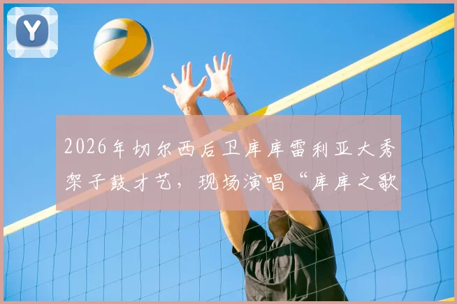 2026年切尔西后卫库库雷利亚大秀架子鼓才艺,现场演唱“库库之歌”引爆笑点