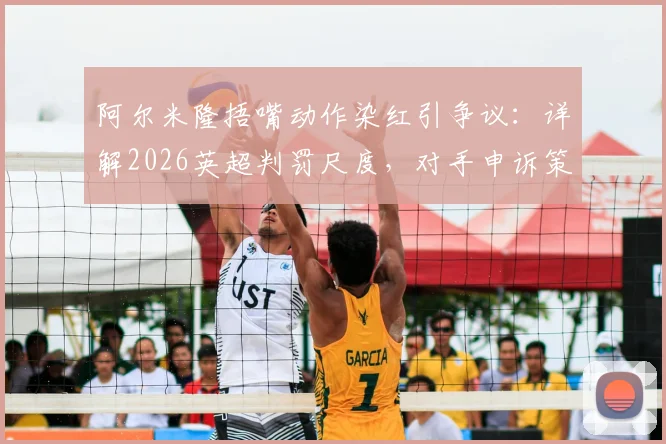 阿尔米隆捂嘴动作染红引争议:详解2026英超判罚尺度,对手申诉策略成比赛转折点