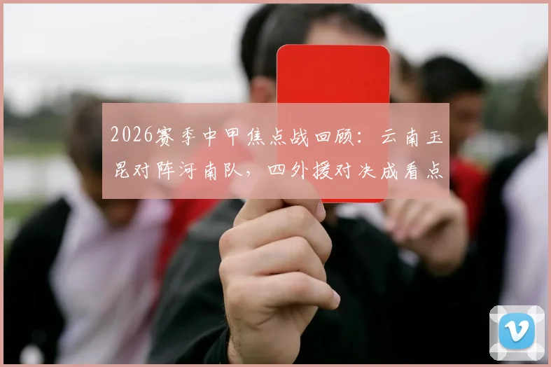 2026赛季中甲焦点战回顾:云南玉昆对阵河南队,四外援对决成看点,侯永永、纳萨里奥首发表现解析
