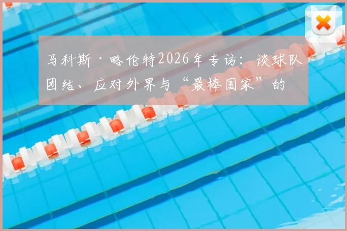 马科斯·略伦特2026年专访：谈球队团结、应对外界与“最棒国家”的归属感