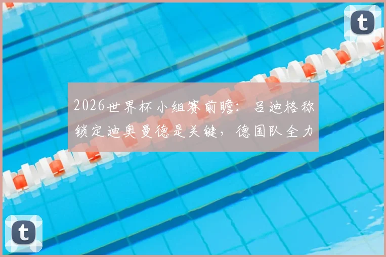 2026世界杯小组赛前瞻：吕迪格称锁定迪奥曼德是关键，德国队全力争胜出线