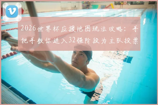 2026世界杯应援地图玩法攻略：手把手教你进入32强阶段为主队投票助威