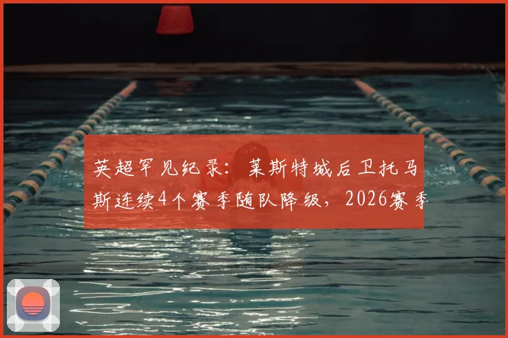 英超罕见纪录:莱斯特城后卫托马斯连续4个赛季随队降级,2026赛季后成足坛“降级神人”深度解析