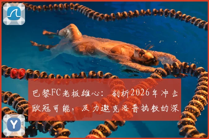 巴黎FC老板雄心：剖析2026年冲击欧冠可能，及力邀克洛普执教的深层背景与前景