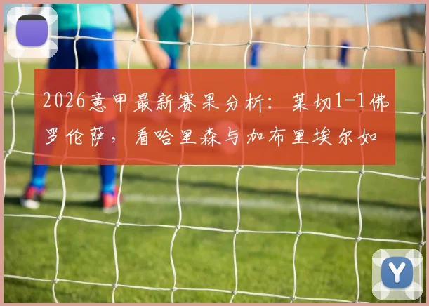 2026意甲最新赛果分析:莱切1-1佛罗伦萨,看哈里森与加布里埃尔如何左右战局,附双方战术要点解读