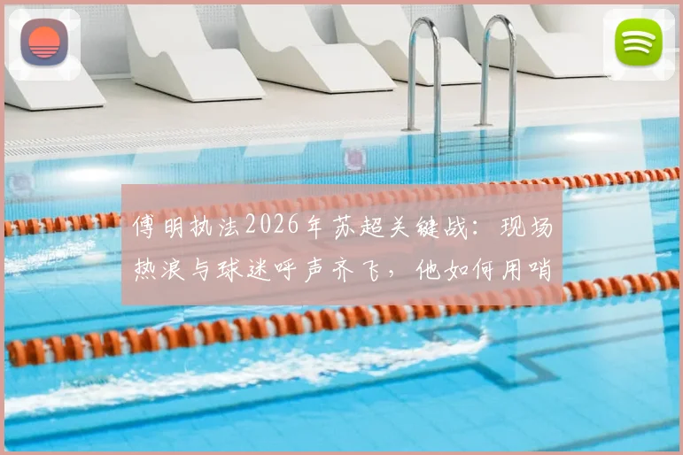 傅明执法2026年苏超关键战:现场热浪与球迷呼声齐飞,他如何用哨声为家乡足球开拓道路?