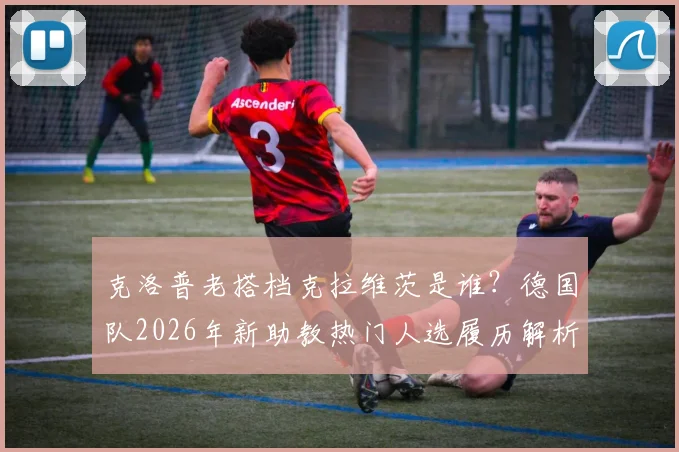 克洛普老搭档克拉维茨是谁?德国队2026年新助教热门人选履历解析,与纳帅如何搭配