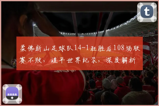 柔佛新山足球队14-1狂胜后108场联赛不败,追平世界纪录,深度解析其统治力与纪录含金量