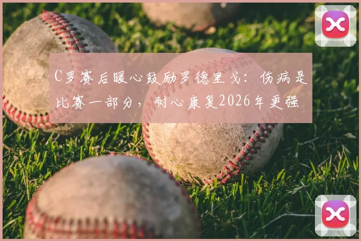 C罗赛后暖心鼓励罗德里戈：伤病是比赛一部分，耐心康复2026年更强回归