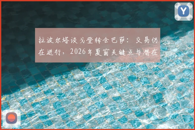 拉波尔塔谈戈登转会巴萨:交易仍在进行,2026年夏窗关键点与潜在费用分析