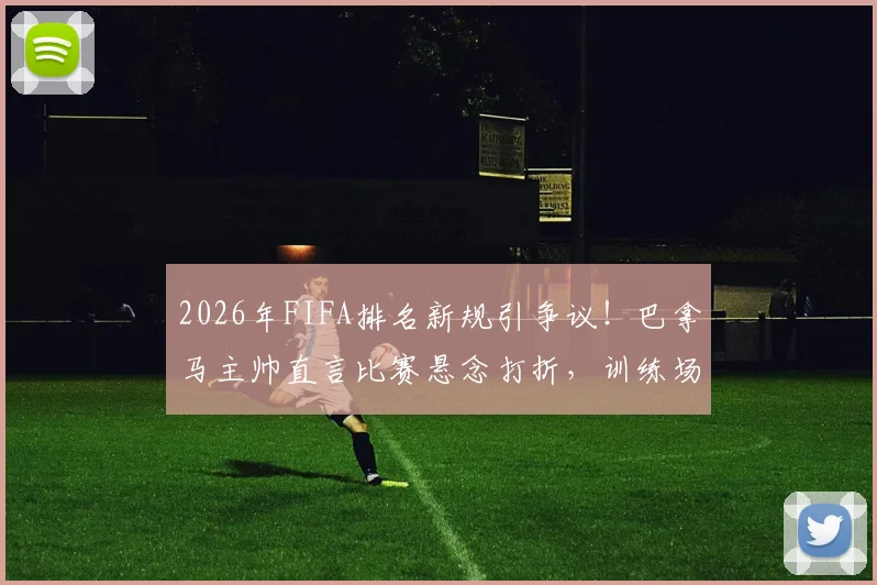 2026年FIFA排名新规引争议！巴拿马主帅直言比赛悬念打折，训练场争执暴露球队真实状态