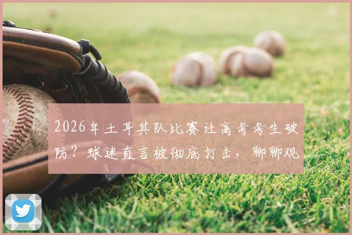 2026年土耳其队比赛让高考考生破防？球迷直言被彻底打击，聊聊观赛心态如何调整