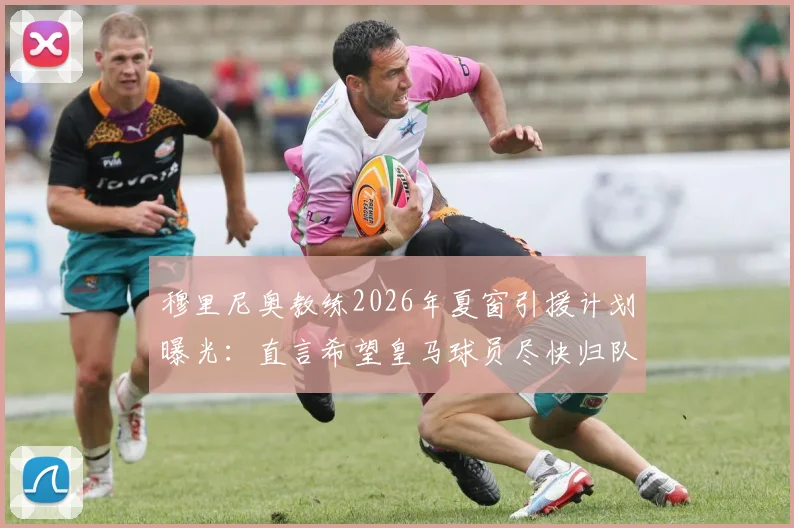 穆里尼奥教练2026年夏窗引援计划曝光:直言希望皇马球员尽快归队备战新赛季