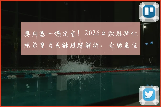 奥利塞一锤定音！2026年欧冠拜仁绝杀皇马关键进球解析，全场最佳球员技术盘点