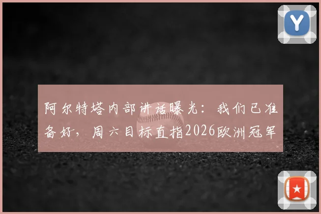 阿尔特塔内部讲话曝光:我们已准备好,周六目标直指2026欧洲冠军
