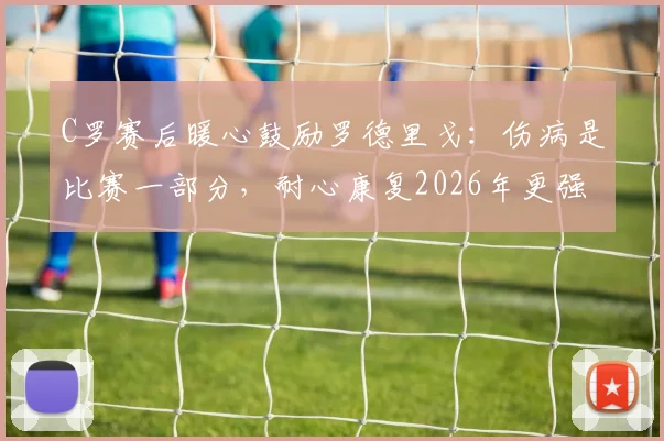 C罗赛后暖心鼓励罗德里戈:伤病是比赛一部分,耐心康复2026年更强回归