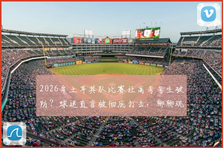 2026年土耳其队比赛让高考考生破防?球迷直言被彻底打击,聊聊观赛心态如何调整