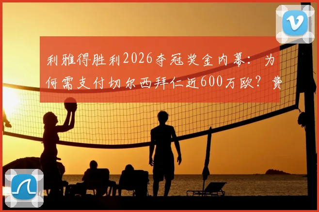 利雅得胜利2026夺冠奖金内幕：为何需支付切尔西拜仁近600万欧？费用明细解析